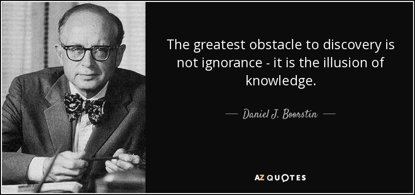The greatest obstacle to discovery is not ignorance - it is the illusion of knowledge. - Daniel J. Boorstin