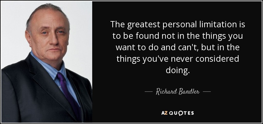 The greatest personal limitation is to be found not in the things you want to do and can't, but in the things you've never considered doing. - Richard Bandler