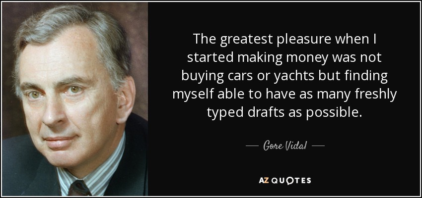 The greatest pleasure when I started making money was not buying cars or yachts but finding myself able to have as many freshly typed drafts as possible. - Gore Vidal