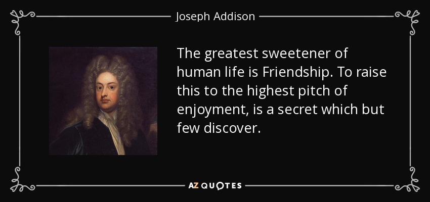 El mayor edulcorante de la vida humana es la amistad. Elevarla al más alto grado de placer es un secreto que muy pocos descubren. - Joseph Addison