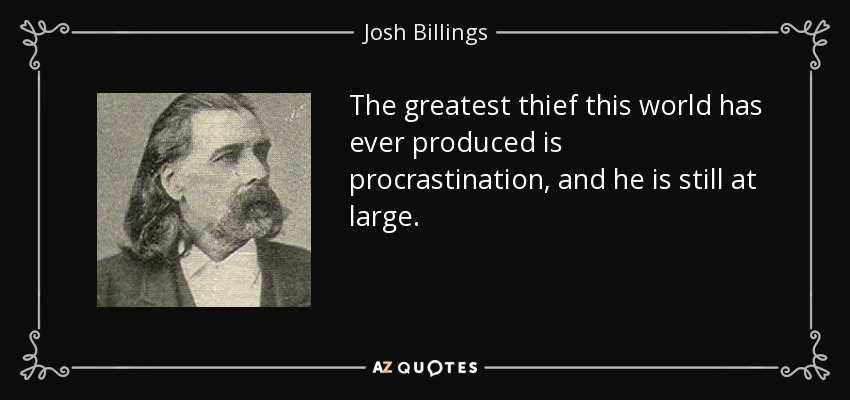 The greatest thief this world has ever produced is procrastination, and he is still at large. - Josh Billings