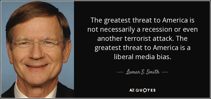 The greatest threat to America is not necessarily a recession or even another terrorist attack. The greatest threat to America is a liberal media bias. - Lamar S. Smith