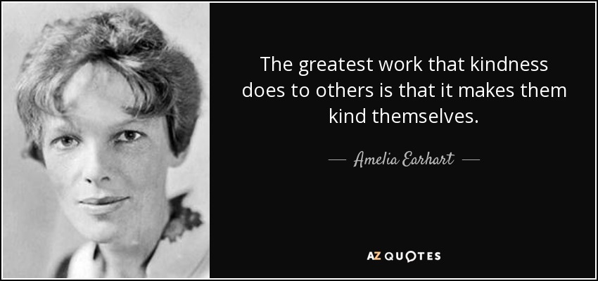 The greatest work that kindness does to others is that it makes them kind themselves. - Amelia Earhart
