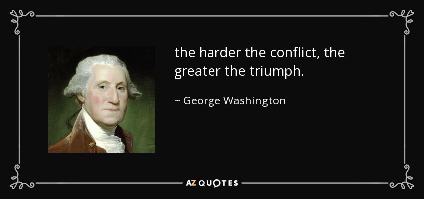 the harder the conflict, the greater the triumph. - George Washington
