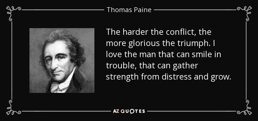 The harder the conflict, the more glorious the triumph. I love the man that can smile in trouble, that can gather strength from distress and grow. - Thomas Paine
