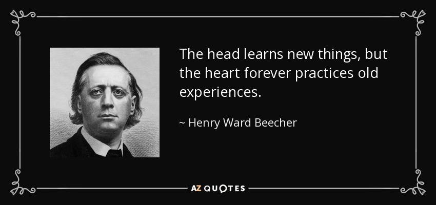 The head learns new things, but the heart forever practices old experiences. - Henry Ward Beecher