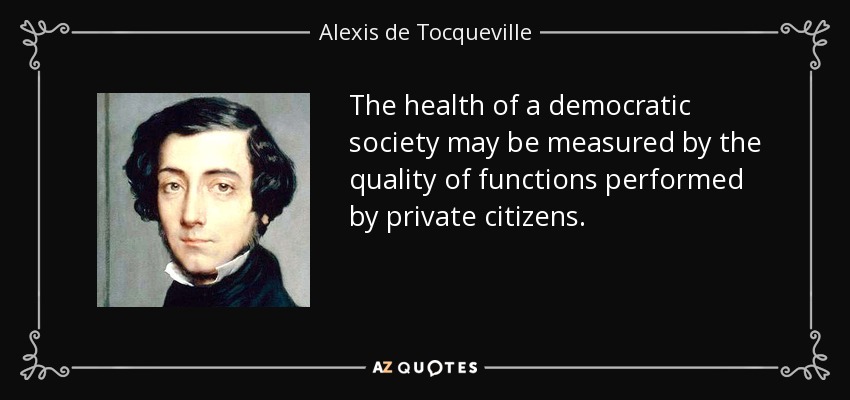 The health of a democratic society may be measured by the quality of functions performed by private citizens. - Alexis de Tocqueville