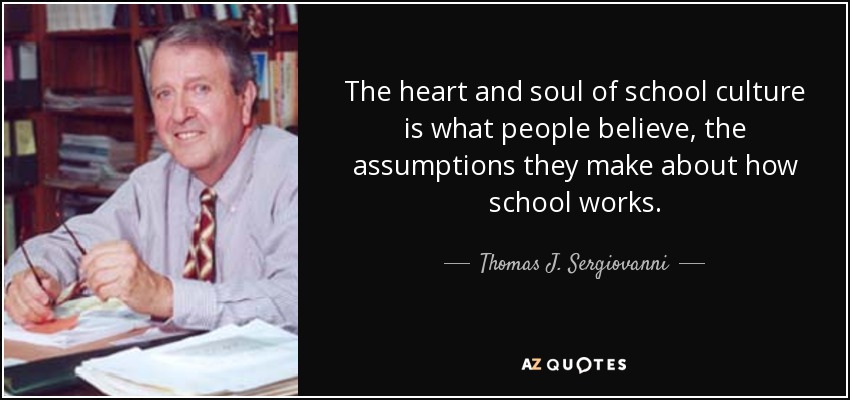 The heart and soul of school culture is what people believe, the assumptions they make about how school works. - Thomas J. Sergiovanni