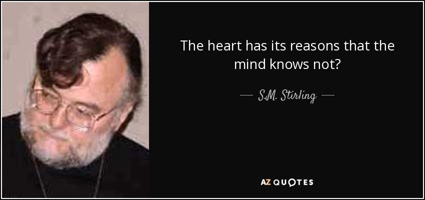 The heart has its reasons that the mind knows not? - S.M. Stirling