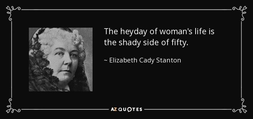 The heyday of woman's life is the shady side of fifty. - Elizabeth Cady Stanton