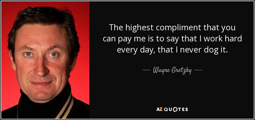 El mayor cumplido que se me puede hacer es decir que trabajo duro todos los días, que nunca perro. - Wayne Gretzky