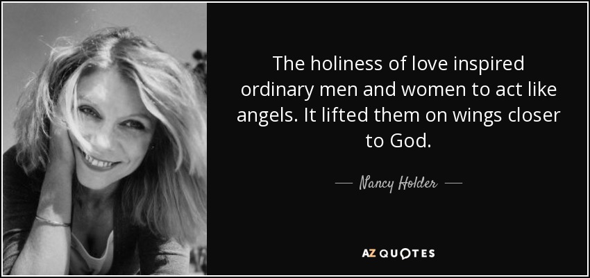The holiness of love inspired ordinary men and women to act like angels. It lifted them on wings closer to God. - Nancy Holder