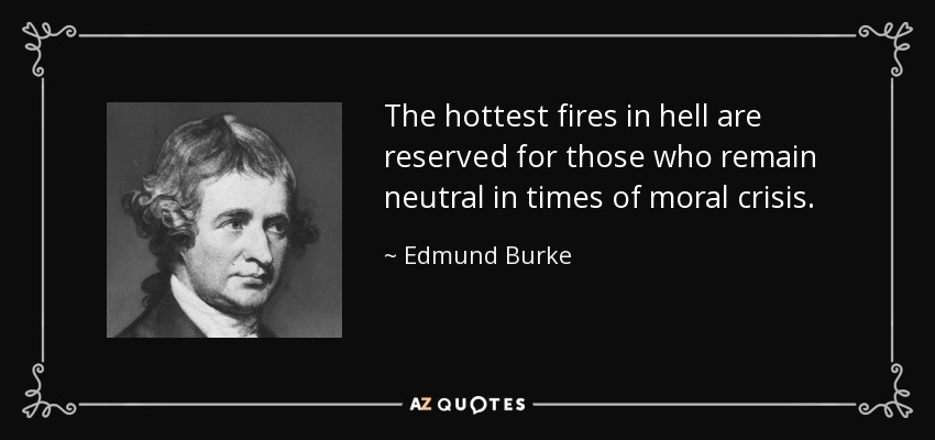 The hottest fires in hell are reserved for those who remain neutral in times of moral crisis. - Edmund Burke