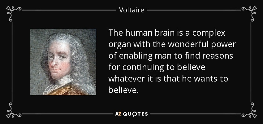 The human brain is a complex organ with the wonderful power of enabling man to find reasons for continuing to believe whatever it is that he wants to believe. - Voltaire
