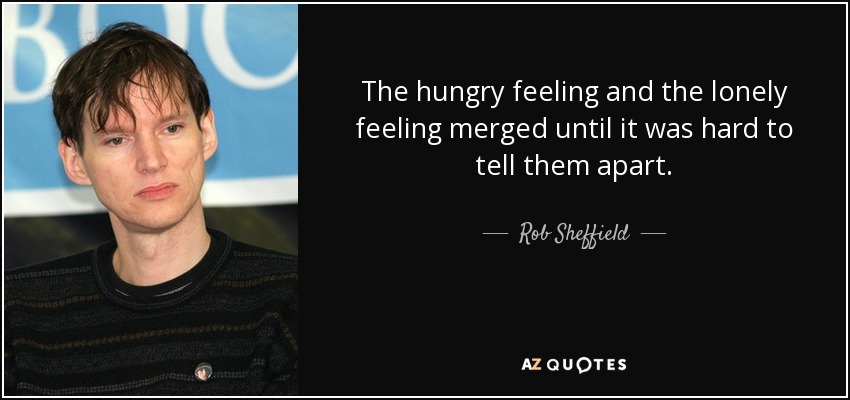 The hungry feeling and the lonely feeling merged until it was hard to tell them apart. - Rob Sheffield