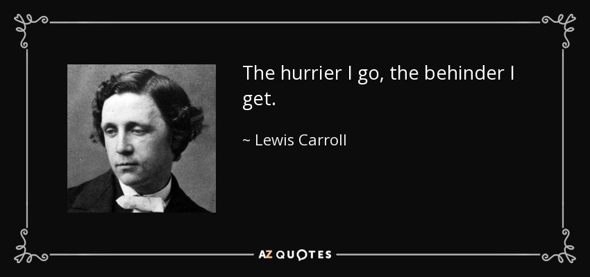 The hurrier I go, the behinder I get. - Lewis Carroll