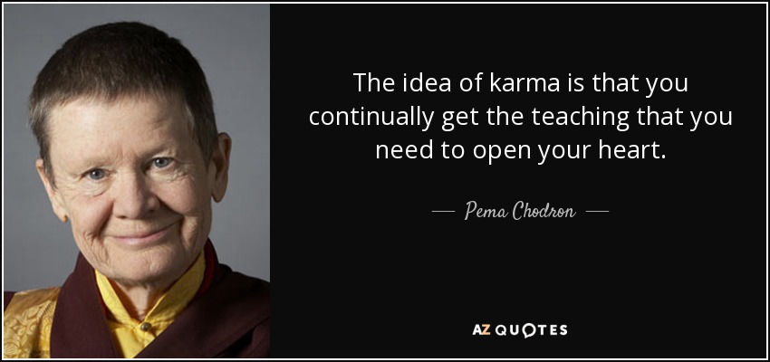 The idea of karma is that you continually get the teaching that you need to open your heart. - Pema Chodron