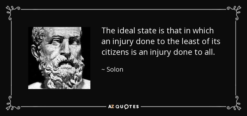 The ideal state is that in which an injury done to the least of its citizens is an injury done to all. - Solon