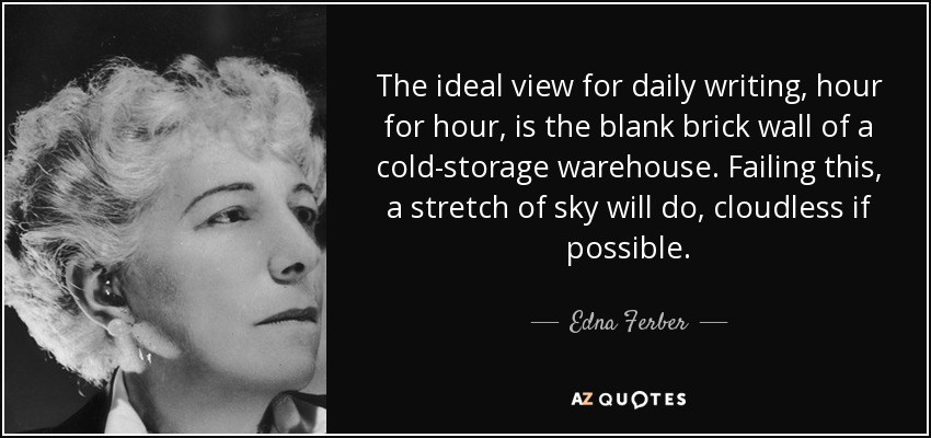 The ideal view for daily writing, hour for hour, is the blank brick wall of a cold-storage warehouse. Failing this, a stretch of sky will do, cloudless if possible. - Edna Ferber