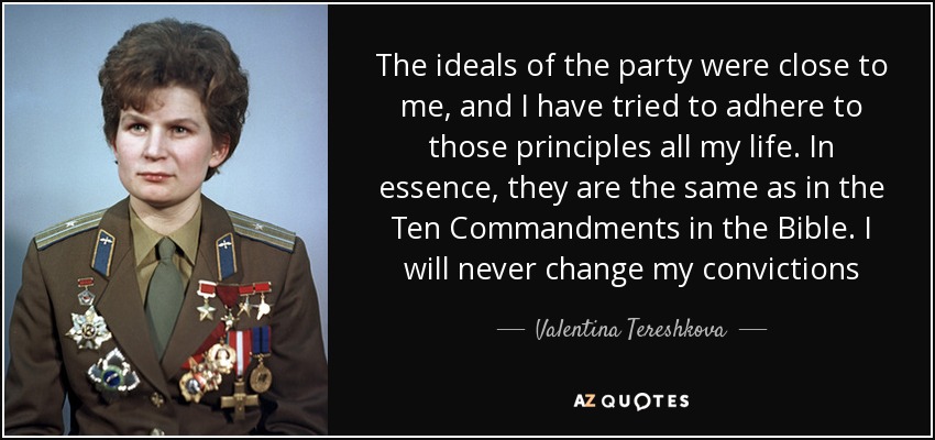 Los ideales del partido me eran muy cercanos, y he intentado adherirme a esos principios toda mi vida. En esencia, son los mismos que los Diez Mandamientos de la Biblia. Nunca cambiaré mis convicciones - Valentina Tereshkova