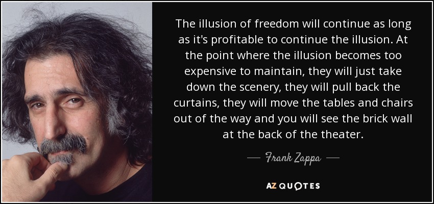 La ilusión de libertad continuará mientras sea rentable mantenerla. En el momento en que la ilusión resulte demasiado cara de mantener, simplemente desmontarán el decorado, correrán las cortinas, apartarán las mesas y las sillas y se verá la pared de ladrillo al fondo del teatro. - Frank Zappa