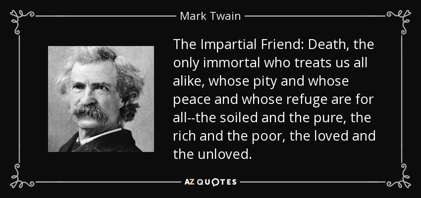 The Impartial Friend: Death, the only immortal who treats us all alike, whose pity and whose peace and whose refuge are for all--the soiled and the pure, the rich and the poor, the loved and the unloved. - Mark Twain