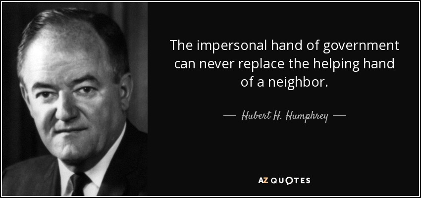 The impersonal hand of government can never replace the helping hand of a neighbor. - Hubert H. Humphrey
