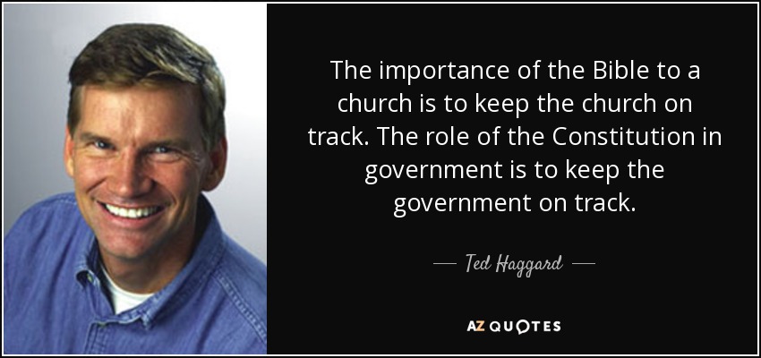 The importance of the Bible to a church is to keep the church on track. The role of the Constitution in government is to keep the government on track. - Ted Haggard