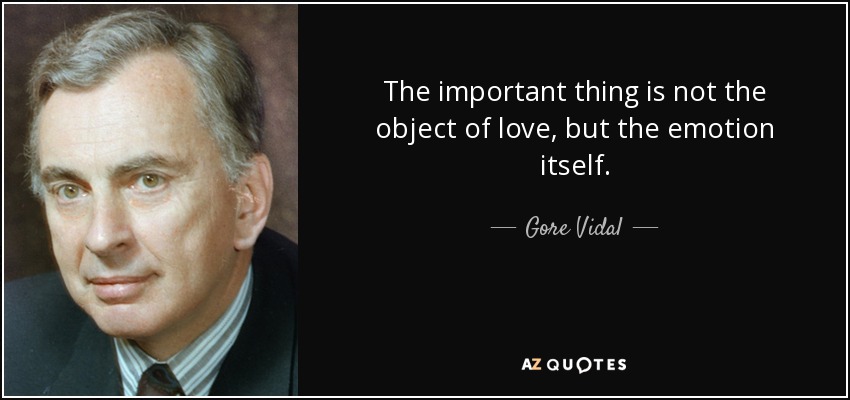 The important thing is not the object of love, but the emotion itself. - Gore Vidal