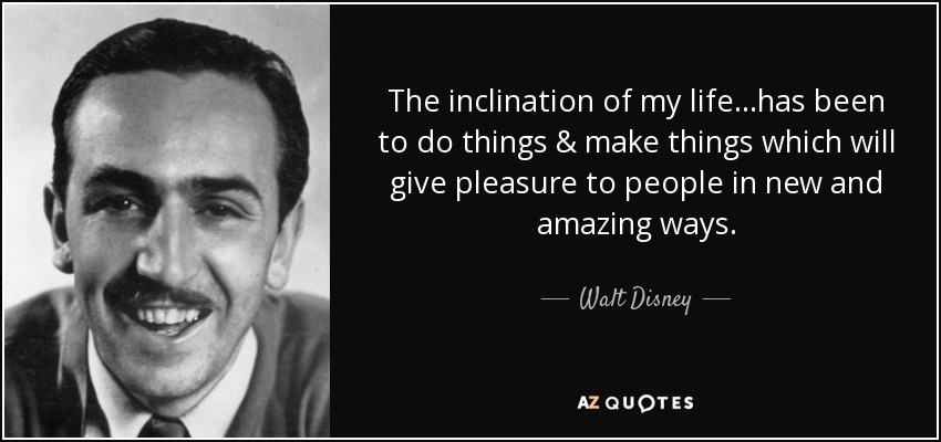 The inclination of my life...has been to do things & make things which will give pleasure to people in new and amazing ways. - Walt Disney