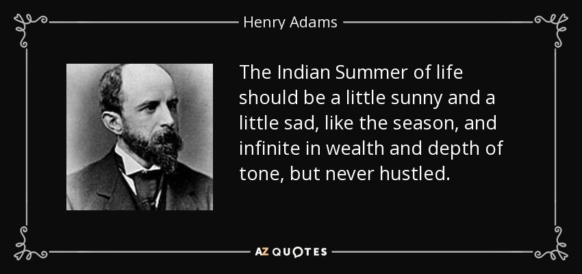 El verano indio de la vida debe ser un poco soleado y un poco triste, como la estación, e infinito en riqueza y profundidad de tono, pero nunca apresurado. - Henry Adams