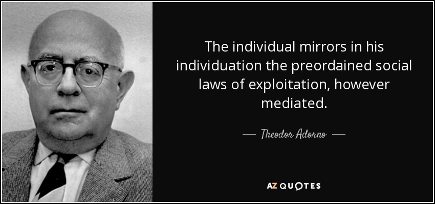 El individuo refleja en su individuación las leyes sociales preestablecidas de la explotación, por mediadas que estén. - Theodor Adorno
