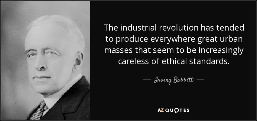 The industrial revolution has tended to produce everywhere great urban masses that seem to be increasingly careless of ethical standards. - Irving Babbitt