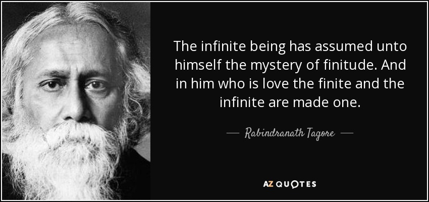 The infinite being has assumed unto himself the mystery of finitude. And in him who is love the finite and the infinite are made one. - Rabindranath Tagore
