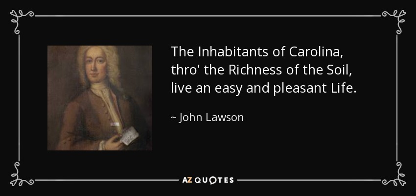 The Inhabitants of Carolina, thro' the Richness of the Soil, live an easy and pleasant Life. - John Lawson
