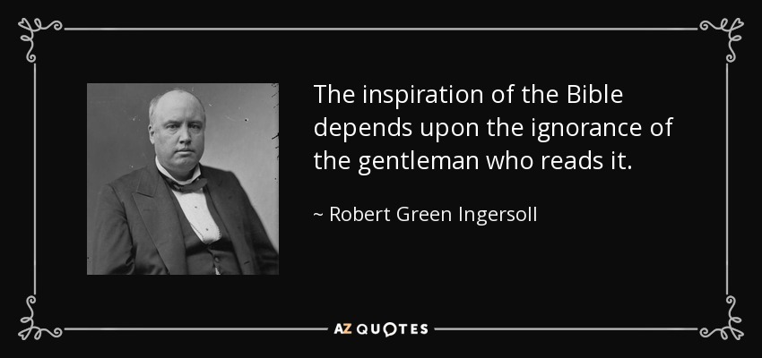 The inspiration of the Bible depends upon the ignorance of the gentleman who reads it. - Robert Green Ingersoll