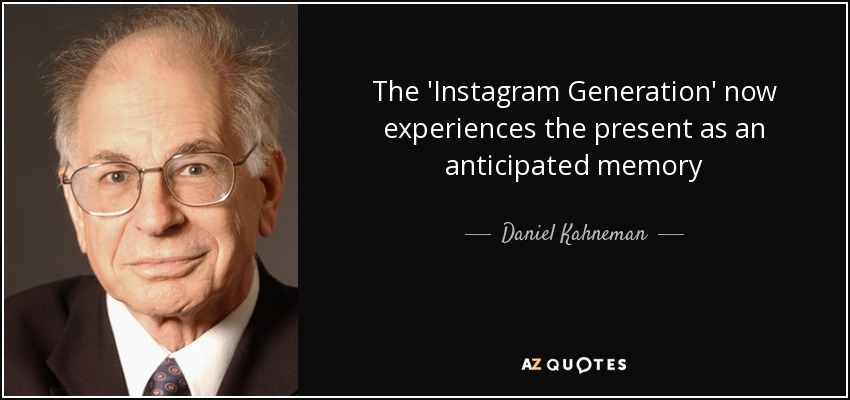 The 'Instagram Generation' now experiences the present as an anticipated memory - Daniel Kahneman
