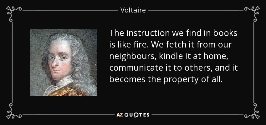 The instruction we find in books is like fire. We fetch it from our neighbours, kindle it at home, communicate it to others, and it becomes the property of all. - Voltaire