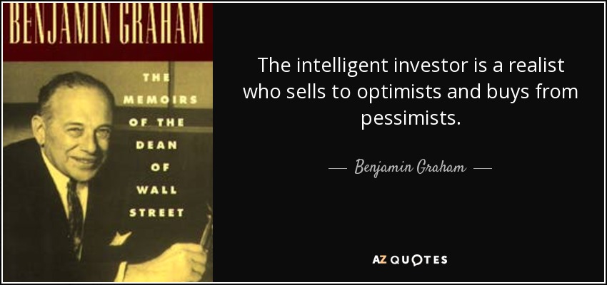 The intelligent investor is a realist who sells to optimists and buys from pessimists. - Benjamin Graham