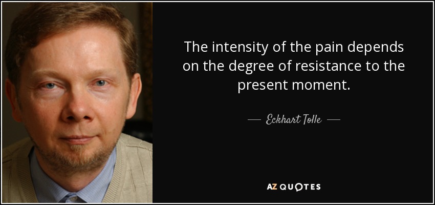 The intensity of the pain depends on the degree of resistance to the present moment. - Eckhart Tolle