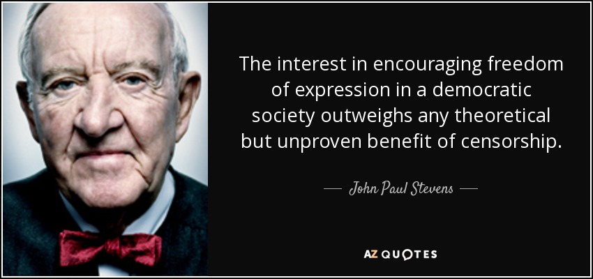 The interest in encouraging freedom of expression in a democratic society outweighs any theoretical but unproven benefit of censorship. - John Paul Stevens