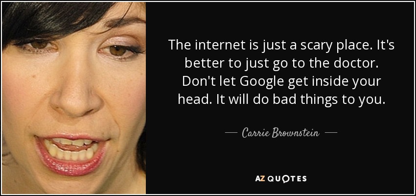 The internet is just a scary place. It's better to just go to the doctor. Don't let Google get inside your head. It will do bad things to you. - Carrie Brownstein