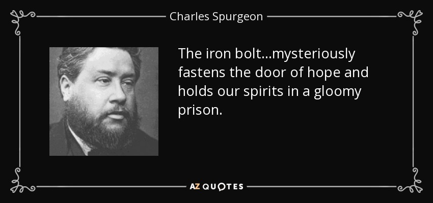 The iron bolt...mysteriously fastens the door of hope and holds our spirits in a gloomy prison. - Charles Spurgeon