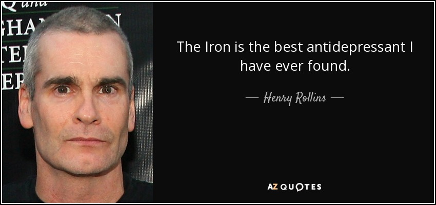 The Iron is the best antidepressant I have ever found. - Henry Rollins