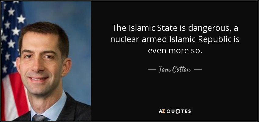 The Islamic State is dangerous, a nuclear-armed Islamic Republic is even more so. - Tom Cotton