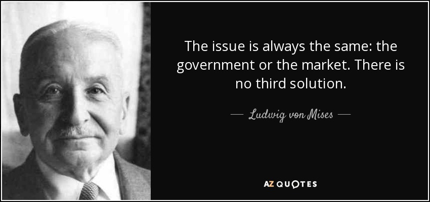 The issue is always the same: the government or the market. There is no third solution. - Ludwig von Mises