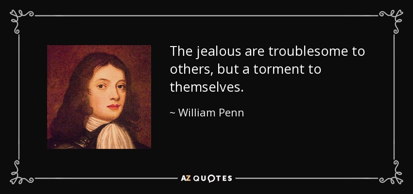 The jealous are troublesome to others, but a torment to themselves. - William Penn