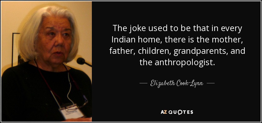 The joke used to be that in every Indian home, there is the mother, father, children, grandparents, and the anthropologist. - Elizabeth Cook-Lynn