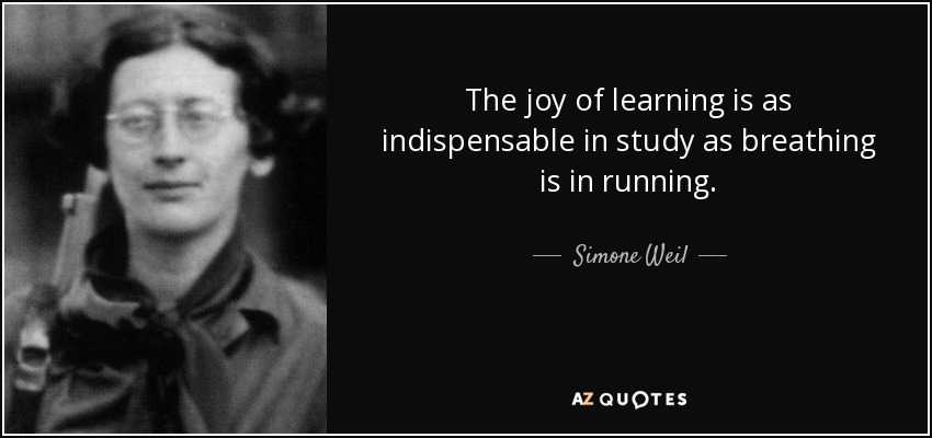The joy of learning is as indispensable in study as breathing is in running. - Simone Weil