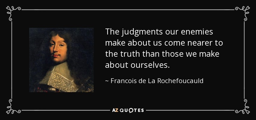 Los juicios que nuestros enemigos hacen de nosotros se acercan más a la verdad que los que hacemos de nosotros mismos. - François de La Rochefoucauld